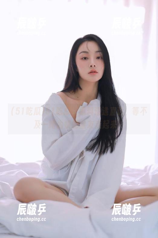 51吃瓜，黑料速递直达，等不及一睹为快的盆友走起来～