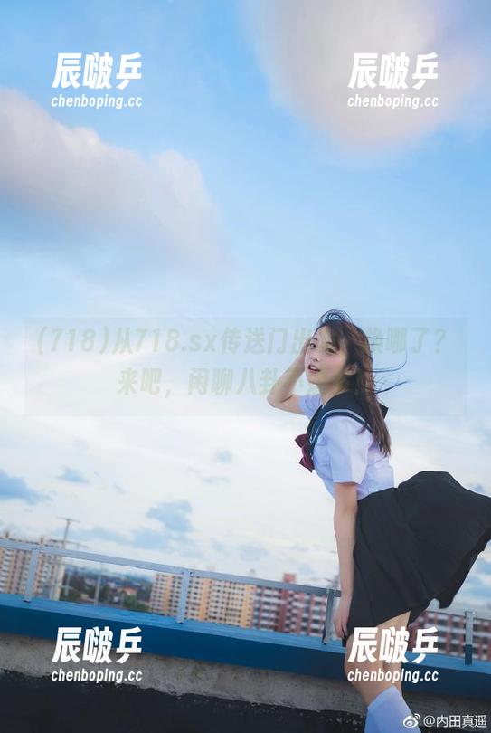 718 从718.sx传送门出发,换哪了?来吧,闲聊八卦不嫌多!