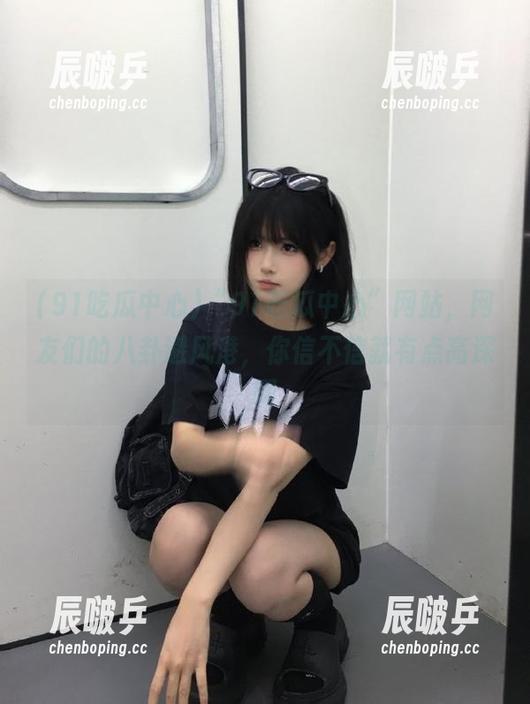 “91吃瓜中心”网站，网友们的八卦避风港，你信不信就有点高深啊