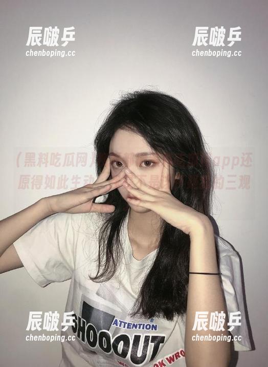 黑料吃瓜网 视频都被黑料吃瓜网app还原得如此生动,我是不是该怀疑我的三观了?