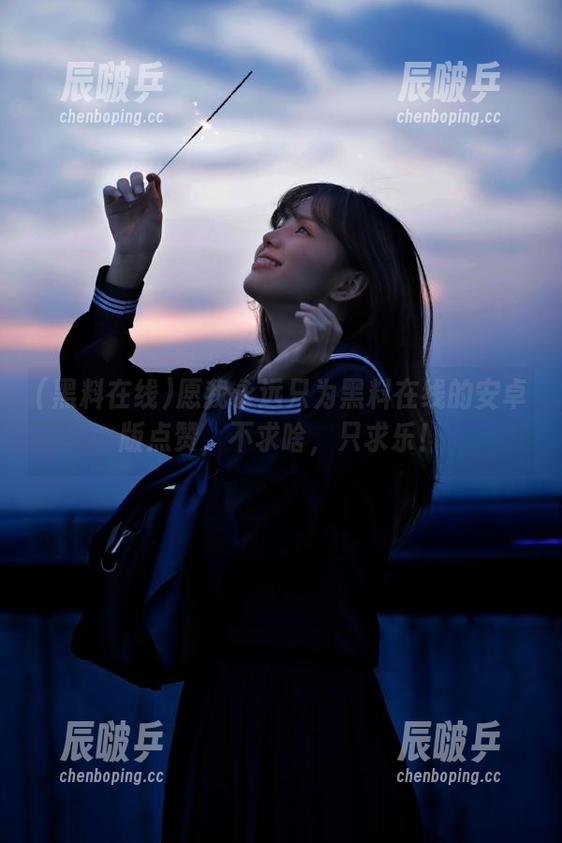 愿我永远只为黑料在线的安卓版点赞，不求啥，只求乐！